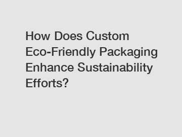 How Does Custom Eco-Friendly Packaging Enhance Sustainability Efforts?