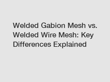 Welded Gabion Mesh vs. Welded Wire Mesh: Key Differences Explained