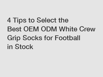 4 Tips to Select the Best OEM ODM White Crew Grip Socks for Football in Stock