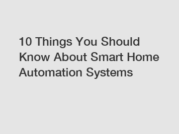 10 Things You Should Know About Smart Home Automation Systems