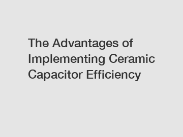 The Advantages of Implementing Ceramic Capacitor Efficiency