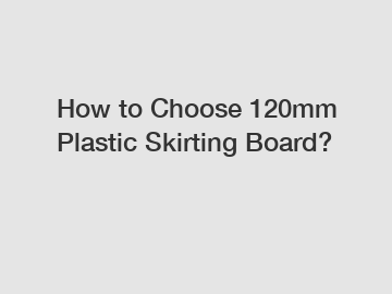 How to Choose 120mm Plastic Skirting Board?