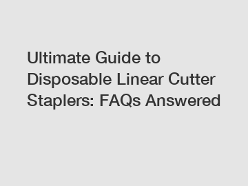 Ultimate Guide to Disposable Linear Cutter Staplers: FAQs Answered