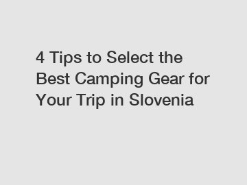 4 Tips to Select the Best Camping Gear for Your Trip in Slovenia