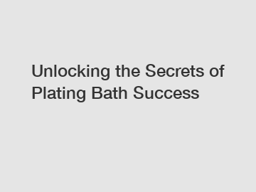 Unlocking the Secrets of Plating Bath Success