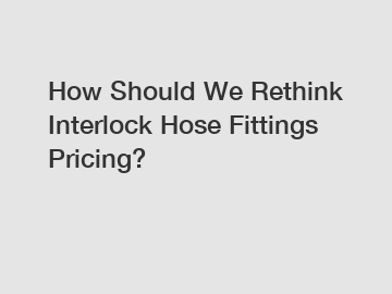 How Should We Rethink Interlock Hose Fittings Pricing?