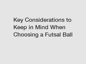 Key Considerations to Keep in Mind When Choosing a Futsal Ball