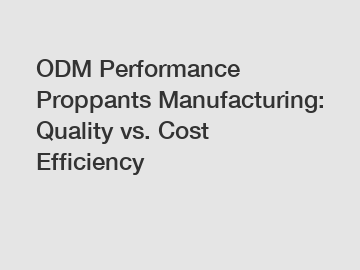 ODM Performance Proppants Manufacturing: Quality vs. Cost Efficiency