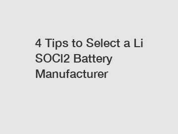 4 Tips to Select a Li SOCl2 Battery Manufacturer