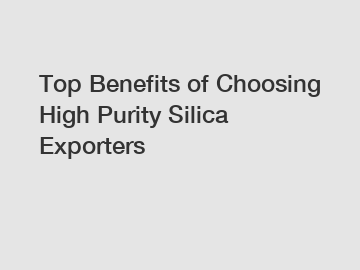 Top Benefits of Choosing High Purity Silica Exporters