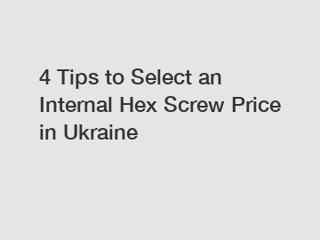 4 Tips to Select an Internal Hex Screw Price in Ukraine