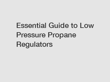 Essential Guide to Low Pressure Propane Regulators