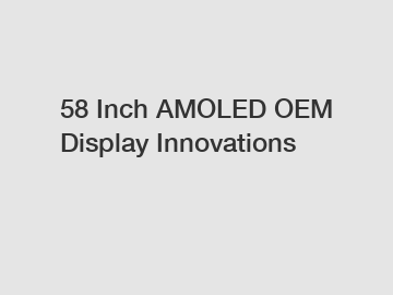 58 Inch AMOLED OEM Display Innovations