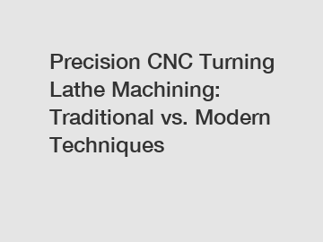Precision CNC Turning Lathe Machining: Traditional vs. Modern Techniques