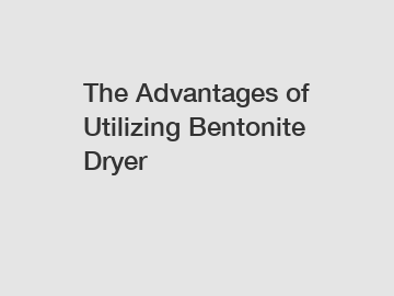 The Advantages of Utilizing Bentonite Dryer