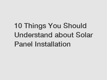 10 Things You Should Understand about Solar Panel Installation