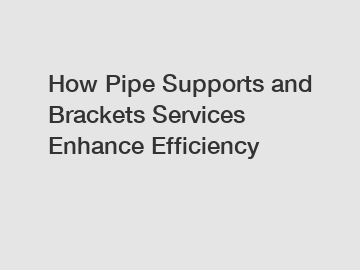 How Pipe Supports and Brackets Services Enhance Efficiency