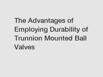 The Advantages of Employing Durability of Trunnion Mounted Ball Valves