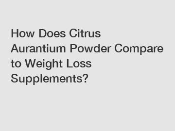 How Does Citrus Aurantium Powder Compare to Weight Loss Supplements?