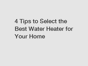 4 Tips to Select the Best Water Heater for Your Home