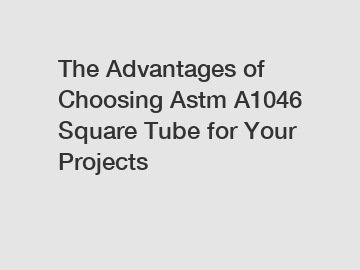 The Advantages of Choosing Astm A1046 Square Tube for Your Projects