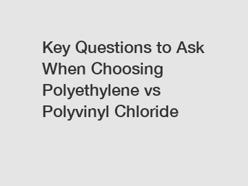 Key Questions to Ask When Choosing Polyethylene vs Polyvinyl Chloride