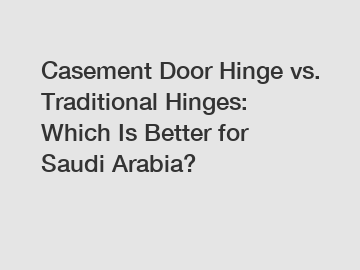 Casement Door Hinge vs. Traditional Hinges: Which Is Better for Saudi Arabia?