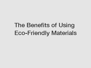 The Benefits of Using Eco-Friendly Materials