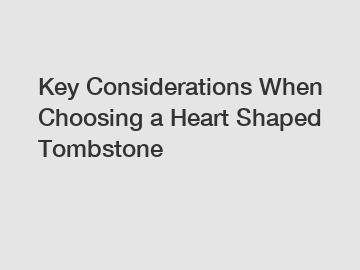 Key Considerations When Choosing a Heart Shaped Tombstone Key Considerations When Choosing a Heart Shaped Tombstone
