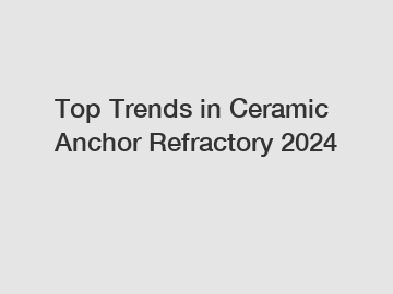 Top Trends in Ceramic Anchor Refractory 2024