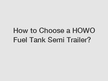 How to Choose a HOWO Fuel Tank Semi Trailer?