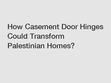 How Casement Door Hinges Could Transform Palestinian Homes?