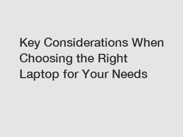 Key Considerations When Choosing the Right Laptop for Your Needs