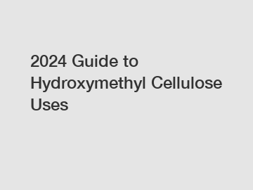 2024 Guide to Hydroxymethyl Cellulose Uses