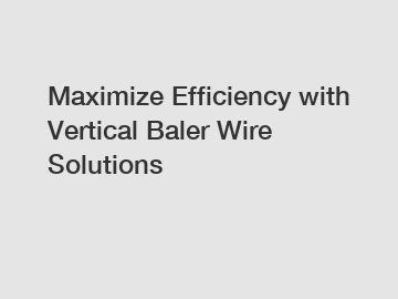 Maximize Efficiency with Vertical Baler Wire Solutions