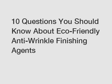 10 Questions You Should Know About Eco-Friendly Anti-Wrinkle Finishing Agents