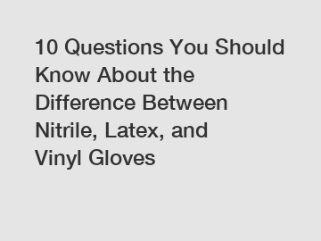 10 Questions You Should Know About the Difference Between Nitrile, Latex, and Vinyl Gloves