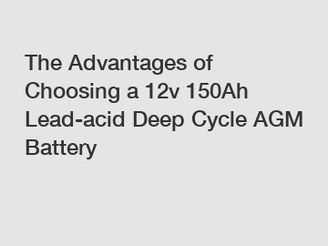 The Advantages of Choosing a 12v 150Ah Lead-acid Deep Cycle AGM Battery