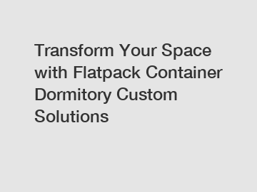 Transform Your Space with Flatpack Container Dormitory Custom Solutions