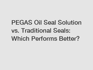 PEGAS Oil Seal Solution vs. Traditional Seals: Which Performs Better?