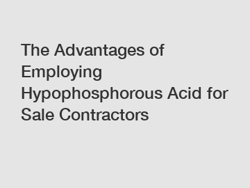 The Advantages of Employing Hypophosphorous Acid for Sale Contractors