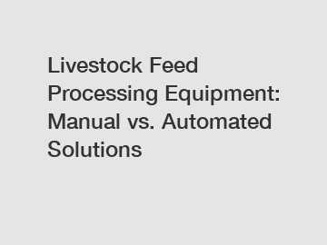 Livestock Feed Processing Equipment: Manual vs. Automated Solutions