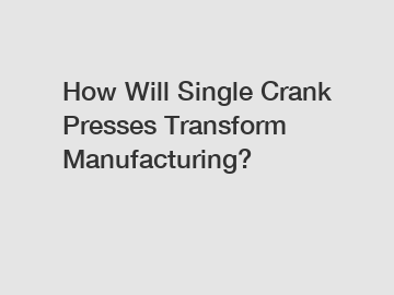 How Will Single Crank Presses Transform Manufacturing?