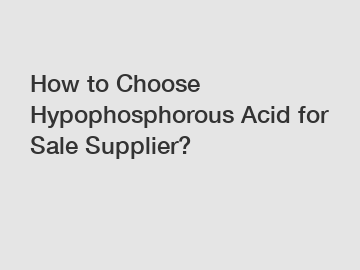 How to Choose Hypophosphorous Acid for Sale Supplier?