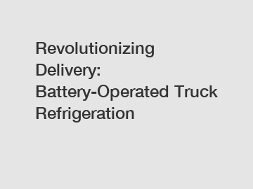 Revolutionizing Delivery: Battery-Operated Truck Refrigeration