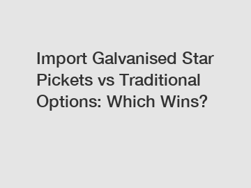 Import Galvanised Star Pickets vs Traditional Options: Which Wins?