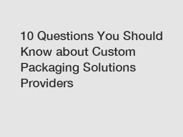 10 Questions You Should Know about Custom Packaging Solutions Providers
