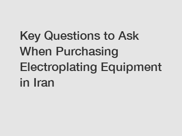 Key Questions to Ask When Purchasing Electroplating Equipment in Iran