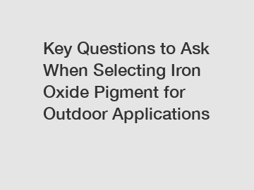 Key Questions to Ask When Selecting Iron Oxide Pigment for Outdoor Applications