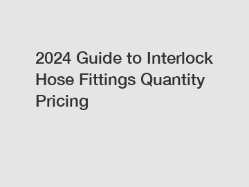 2024 Guide to Interlock Hose Fittings Quantity Pricing